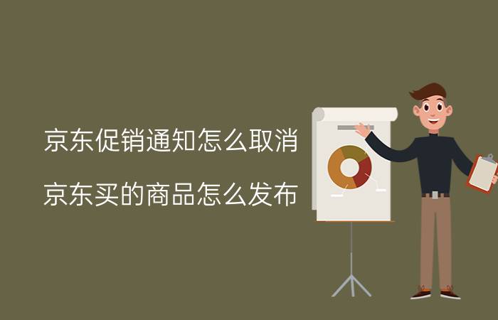 京东促销通知怎么取消 京东买的商品怎么发布？